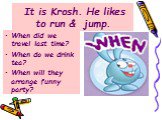 It is Krosh. He likes to run & jump. When did we travel last time? When do we drink tea? When will they arrange funny party?