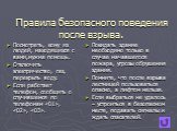 Правила безопасного поведения после взрыва. Посмотреть, кому из людей, находящихся с вами,нужна помощь. Отключить электричество, газ, перекрыть воду. Если работает телефон, сообщить о случившемся по телефонам «01», «02», «03». Покидать здание необходимо только в случае начавшегося пожара, угрозы обр