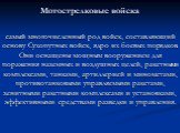 Мотострелковые войска. самый многочисленный род войск, составляющий основу Сухопутных войск, ядро их боевых порядков. Они оснащены мощным вооружением для поражения наземных и воздушных целей, ракетными комплексами, танками, артиллерией и минометами, противотанковыми управляемыми ракетами, зенитными 