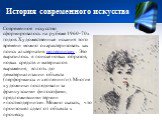 История современного искусства. Современное искусство сформировалось на рубеже 1960-70х годов. Художественные искания того времени можно охарактеризовать как поиск альтернатив модернизму . Это выразилось в поиске новых образов, новых средств и материалов выражения, вплоть до дематериализации объекта