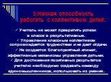 9.Низкая способность работать с коллективом детей: Учитель не может превратить успехи в классе в результативные. Управление классным коллективом сопровождается трудностями и не дает отдачи. Не создается благоприятный климат, эффективные механизмы управления детьми. Для достижения позитивных результа