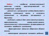 Задачи: - создание воспитательной системы класса, ориентированной на личностный подход; - развитие и раскрытие индивидуальности ребенка, умеющего жить в классном коллективе и строить отношения с друзьями; - создание условий для интеллектуального, нравственного, коммуникативного, эстетического и физи