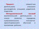 Предмет: совместная деятельность классного руководителя, учащихся, родителей, педагогов. Методологической основой воспитательной деятельности в классе является парадигма гуманистического личностно-ориентированного обучения и воспитания ребенка.