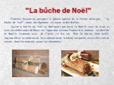 "La bûche de Noël". Comme dessert on prepare le gâteau spécial de la forme oblongue - “La bûche de Noël", ornée des figurines en sucre et des feuilles. Avant la bûche de Noël se fabriquait par toute la famille avec du bois et avec les cérémonies définies on l'apportait solennellement 