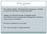 Итог урока. Что общего между обращениями, вводными словами (словосочетаниями) и предложениями? Какими вспомогательными приёмами можно пользоваться при определении обращений и вводных слов (словосочетаний)? Что вам понравилось на уроке? Что нам пригодится в дальнейшем?