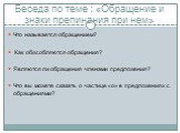 Беседа по теме : «Обращение и знаки препинания при нем». Что называется обращением? Как обособляются обращения? Являются ли обращения членами предложения? Что вы можете сказать о частице «о» в предложениях с обращениями?