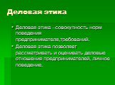 Деловая этика. Деловая этика –совокупность норм поведения предпринимателя,требований. Деловая этика позволяет рассматривать и оценивать деловые отношения предпринимателей, личное поведение.