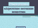 «Агрегатное состояние вещества». Тема урока: