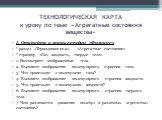 ТЕХНОЛОГИЧЕСКАЯ КАРТА к уроку по теме «Агрегатные состояния вещества». І. Откройте в энциклопедии «Физикус»: * раздел «Термодинамика», «Агрегатные состояния»; * страницу «Газ, жидкость, твердое тело». 1. Рассмотрите изображенные тела. 2. Вызовите изображение молекулярного строения газа. 3. Что проис