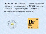 Бром — 35 элемент периодической таблицы, атомная масса 79,904, галоген, тяжёлая красно-бурая жидкость с сильным неприятным запахом.
