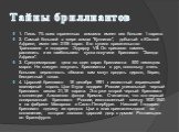 Тайны бриллиантов. 1. Лишь 1% всех ограненных алмазов имеет вес больше 1 карата. 2. Самый большой в мире алмаз "Куллинан", добытый в Южной Африке, имел вес 3106 карат. Его купило правительство Трансвааля и подарило Эдуарду VII. Он приказал камень распилить и из наибольшего куска получили б