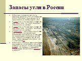 Запасы угля в России. В России сосредоточено 5,5 % мировых запасов угля, что составляет более 200 млрд. тонн. Из них 70 % приходится на запасы бурого угля. В 2004 году в России было добыто 283 млн. тонн угля. 76,1 млн. тонн было отправлено на экспорт. В 2005 году в России было добыто 298 млн. тонн у