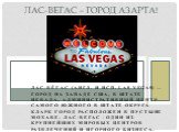 Лас-Вéгас (англ. и исп. Las Vegas) — город на западе США, в штате Невада, административный центр самого южного в штате округа Кларк Город расположен в пустыне Мохаве. Лас-Вегас - один из крупнейших мировых центров развлечений и игорного бизнеса. Многочисленные казино, отели, ежедневные концерты и шо