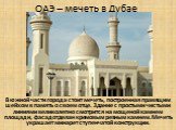 ОАЭ – мечеть в Дубае. В южной части города стоит мечеть, построенная правящим шейхом в память о своем отце. Здание с простыми чистыми линиями великолепно смотрится на мощеной камнем площади, фасад отделан кремовым резным камнем. Мечеть украшает минарет ступенчатой конструкции.