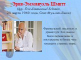 Французский писатель и драматург. Его пьесы были переведены и поставлены в более чем тридцати странах мира. Эрик-Эммануэль Шмитт (фр. Éric-Emmanuel Schmitt, 28 марта 1960 года, Сент-Фуа-лес-Лион)