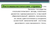 Постсоциалистические страны. – это. бывшие государства социалистического лагеря, имеющие развитую промышленность и высокий образовательный уровень населения, но лишь приступившие к созданию целостной экономической системы рыночного или смешанного типа.