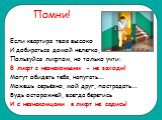 Если квартира твоя высоко И добираться домой нелегко, Пользуйся лифтом, но только учти: В лифт с незнакомыми - не заходи! Могут обидеть тебя, напугать... Можешь серьёзно, мой друг, пострадать... Будь осторожней, всегда берегись И с незнакомцами в лифт не садись!