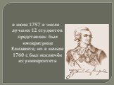 в июле 1757 в числе лучших 12 студентов представлен был императрице Елизавете, но в начале 1760 г. был исключён из университета