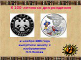 К 100-летию со дня рождения. в ноябре 2008 года выпустили монету с изображением Н.Н.Носова