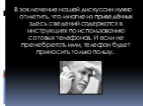 В заключение нашей дискуссии нужно отметить, что многие из приведённых здесь сведений содержатся в инструкциях по использованию сотовых телефонов. И если не пренебрегать ими, телефон будет приносить только пользу.