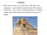 СФИНКС. Это еще одно чудо Египта. Он залег на страже у подножия плато Гизы. Большой Сфинкс - этот лев с человеческой головой - самая крупная монолитная скульптура в мире.