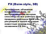 FX (Daim style, 3D). Трехмерные, объемные изображения букв, на воспроизведение которых способны не все райтеры. Был придуман райтером DAIM’ом, рисующим в одной из самых известных команд под названием FX Cru.