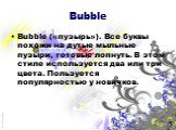 Bubble. Bubble («пузырь»). Все буквы похожи на дутые мыльные пузыри, готовые лопнуть. В этом стиле используется два или три цвета. Пользуется популярностью у новичков.