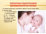 1.В России каждый десятый ребенок рождается у матери моложе 20 лет. 2.Ежегодно около 1,5 тыс.детей рождается у 15-летних матерей 9 тыс. – у 16-летних 30 тыс. – у 17-летних Что в общем числе родившихся составляет в среднем 2,3℅