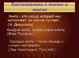 Высказывания о знании и книгах. Книга - это сосуд, который нас наполняет, но сам не пустеет. (А. Декурсель). Каждую книгу нужно уметь читать. (Блез Паскаль.). Хорошая книга - точно беседа с умным человеком. (Лев Николаевич Толстой.)