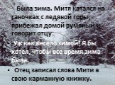 Была зима. Митя катался на саночках с ледяной горы, прибежал домой румяный и говорит отцу: -Уж как весело зимой! Я бы хотел, чтобы все время зима была. Отец записал слова Мити в свою карманную книжку.