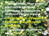 Пришла весна. Митя вволю набегался за пёстрыми бабочками, нарвал цветов, прибежал к отцу и говорит: - Что за прелесть эта весна! Я бы желал, чтобы постоянно была весна. Отец записал это желание Мити.