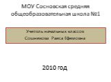 МОУ Сосновская средняя общеобразовательная школа №1. Учитель начальных классов Сошникова Раиса Ефимовна. 2010 год