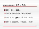Утилизация CO и CO2. CO + O2 = 2CO2 CO2 + 2H2 (pt) = CH2O +H2O CO2 + 3H2 (pt) = CH3OH + H2O CO2 + Ca(OH)2 = CaCO3 + H2O