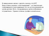 В завершение можно сделать вывод, что ИКТ, безусловно, важная и неотъемлемая составляющая современного преподавания. Но их использование на уроке должно быть продуманным, целесообразным и грамотным. Одним словом, профессиональным.