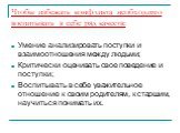 Чтобы избежать конфликта необходимо воспитывать в себе ряд качеств: Умение анализировать поступки и взаимоотношения между людьми; Критически оценивать свое поведение и поступки; Воспитывать в себе уважительное отношение к своим родителям, к старшим, научиться понимать их.