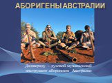 Диджериду – духовой музыкальный инструмент аборигенов Австралии