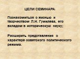 ЦЕЛИ СЕМИНАРА: Познакомиться с жизнью и творчеством Л.Н. Гумилева, его вкладом в историческую науку; Расширить представления о характере советского политического режима.