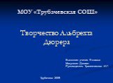 МОУ «Трубачевская СОШ». Творчество Альбрехта Дюрера. Выполнил ученик 9 класса Макушкин Даниил Руководитель Трапезникова И.Г. Трубачево 2009