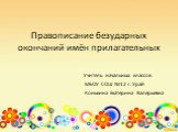 Правописание безударных окончаний имён прилагательных. Учитель начальных классов МБОУ СОШ №12 г. Урай Конькина Екатерина Валерьевна