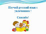 Изучай русский язык с увлечением ! Спасибо!