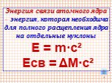 Энергия связи атомного ядра – энергия, которая необходима для полного расщепления ядра на отдельные нуклоны Е = m·c² Есв = ΔM·c²