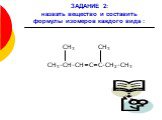 ЗАДАНИЕ 2: назвать вещество и составить формулы изомеров каждого вида : СН3 СН3 СН3-СН-СН=С=С-СН2-СН3