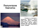 Интересен и своеобразен полуостров Камчатка. Только здесь чаще всего происходят извержения вулканов и только здесь можно воочию увидеть удивительное явление природы (густые клубы пара, испускаемые горным гейзером)