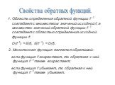 Свойства обратных функций. Область определения обратной функции f -1 совпадает с множеством значений исходной f, а множество значений обратной функции f -1 совпадает с областью определения исходной функции f: D(f -1) = E(f), E(f -1) = D(f). Монотонная функция является обратимой: если функция f возра