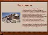 Парфенон. храм, посвященный Афине Парфенос – покровительнице Афин.Был основан по инициатива Перикла – знаменитого афинского полководца и реформатора. Его постройка шла довольно быстро –с 447 по 438гг до н.э. (под руководством архитекторов Иктина и Калликрата), а его скульптурное оформление и отделка