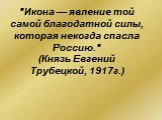 "Икона — явление той самой благодатной силы, которая некогда спасла Россию." (Князь Евгений Трубецкой, 1917г.)