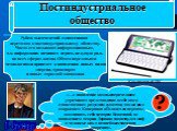 Постиндустриальное общество. Компактный ПК. Рубеж тысячелетий ознаменован переходом к постиндустриальному обществу. Часто его называют информационным, т.к. информация начинает играть ведущую роль во всех сферах жизни. Обмен передовыми технологиями приведет к появлению новых видов энергии, транспорта