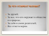 За что отвечает человек? За друзей; За все, что его окружает в обществе и в природе; За себя и своих родителей; Все ответы верны.