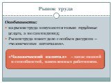 Особенности: на рынке труда покупаются только трудовые услуги, а не сам индивид; Рынок труда имеет дело с особым ресурсом – «человеческим капиталом». «Человеческий капитал» – запас знаний и способностей, накопленных работником.