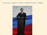Глава нашего государства- президент Дмитрий Анатольевич Медведев